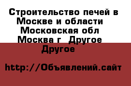 Строительство печей в Москве и области - Московская обл., Москва г. Другое » Другое   
